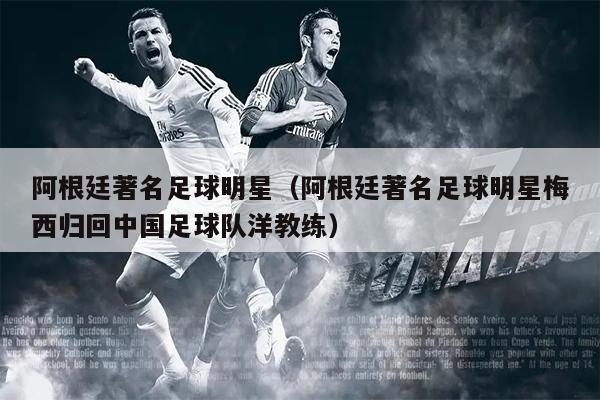 阿根廷著名足球明星（阿根廷著名足球明星梅西归回中国足球队洋教练）