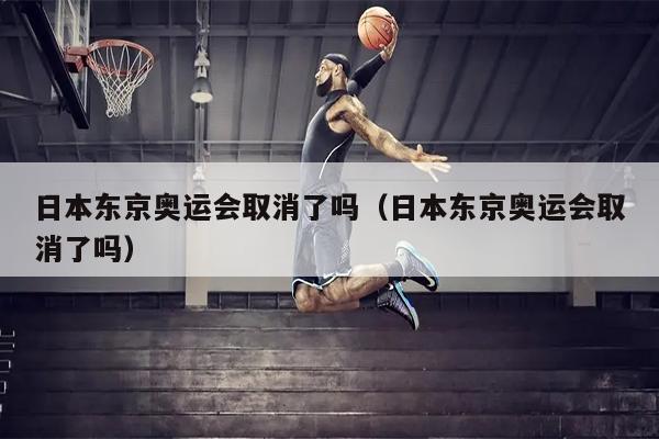 日本东京奥运会取消了吗（日本东京奥运会取消了吗）