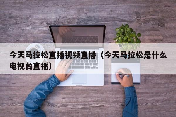 今天马拉松直播视频直播（今天马拉松是什么电视台直播）