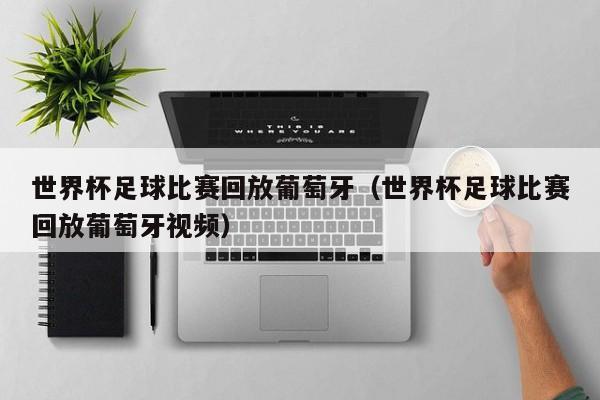 世界杯足球比赛回放葡萄牙（世界杯足球比赛回放葡萄牙视频）