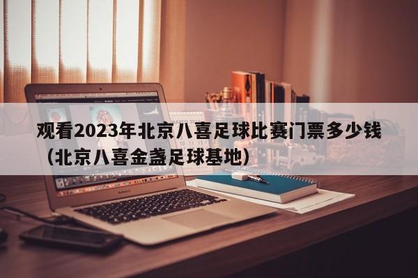 观看2023年北京八喜足球比赛门票多少钱（北京八喜金盏足球基地）