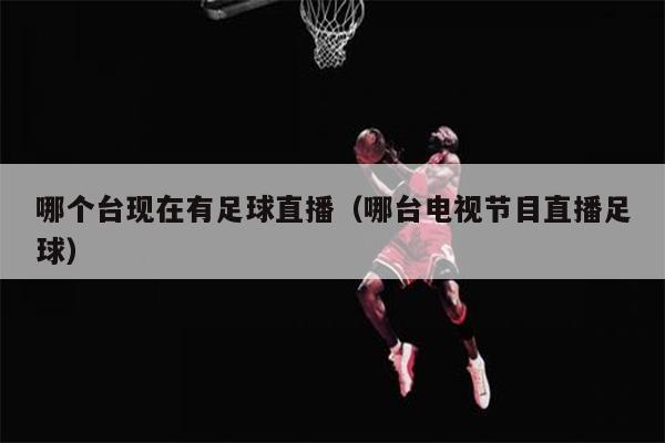 哪个台现在有足球直播（哪台电视节目直播足球）
