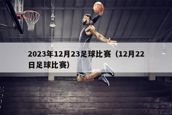 2023年12月23足球比赛（12月22日足球比赛）