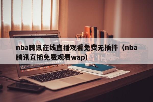 nba腾讯在线直播观看免费无插件（nba腾讯直播免费观看wap）