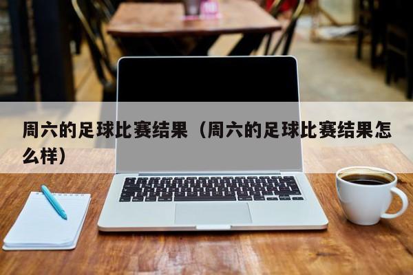 周六的足球比赛结果（周六的足球比赛结果怎么样）