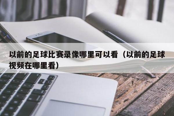 以前的足球比赛录像哪里可以看（以前的足球视频在哪里看）