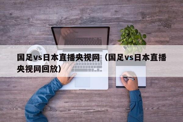 国足vs日本直播央视网（国足vs日本直播央视网回放）