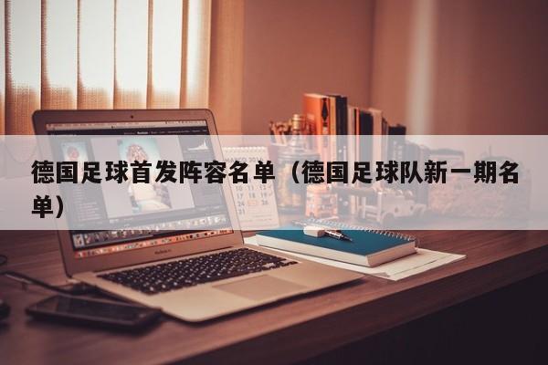 德国足球首发阵容名单（德国足球队新一期名单）