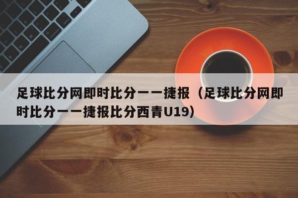 足球比分网即时比分一一捷报（足球比分网即时比分一一捷报比分西青U19）
