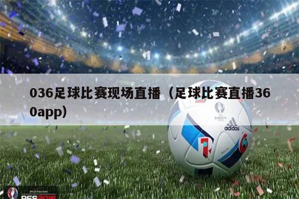 036足球比赛现场直播（足球比赛直播360app）