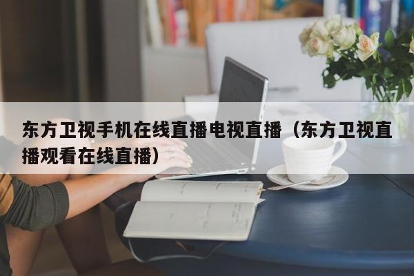 东方卫视手机在线直播电视直播（东方卫视直播观看在线直播）