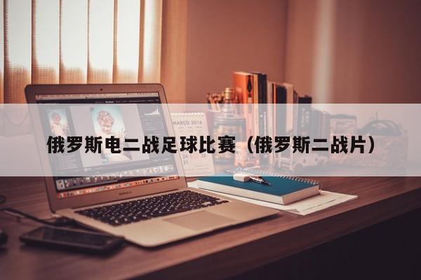 俄罗斯电二战足球比赛（俄罗斯二战片）
