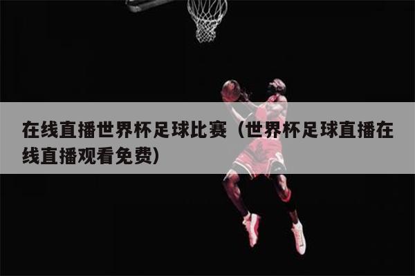 在线直播世界杯足球比赛（世界杯足球直播在线直播观看免费）