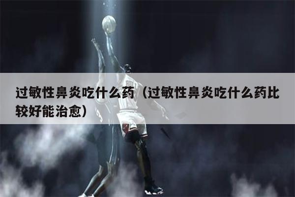 过敏性鼻炎吃什么药（过敏性鼻炎吃什么药比较好能治愈）