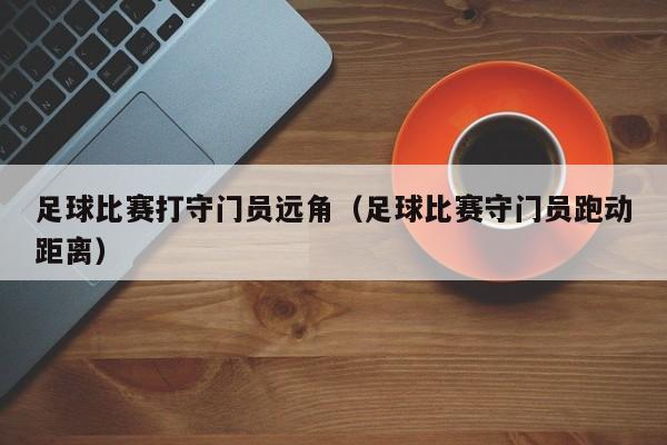 足球比赛打守门员远角（足球比赛守门员跑动距离）