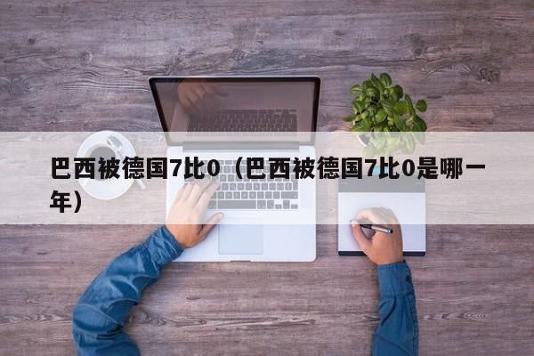 巴西被德国7比0（巴西被德国7比0是哪一年）