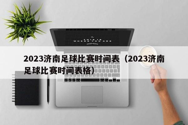 2023济南足球比赛时间表（2023济南足球比赛时间表格）