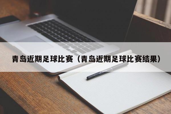 青岛近期足球比赛（青岛近期足球比赛结果）
