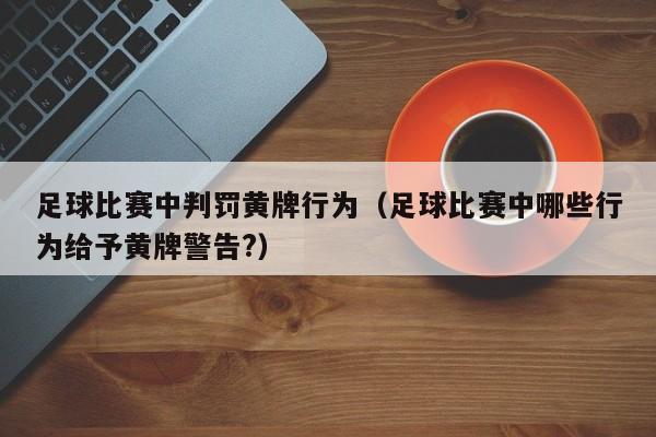足球比赛中判罚黄牌行为（足球比赛中哪些行为给予黄牌警告?）