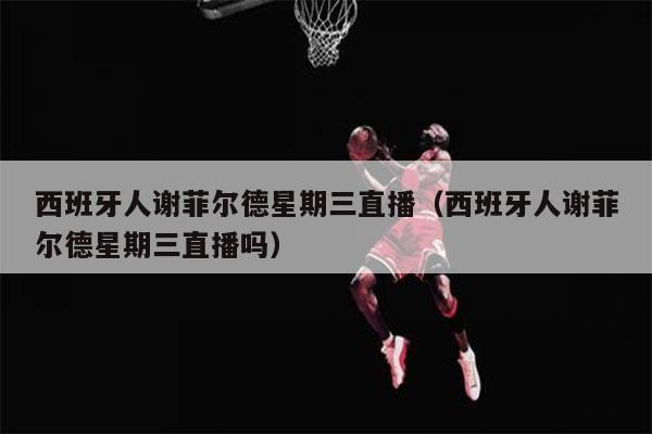 西班牙人谢菲尔德星期三直播（西班牙人谢菲尔德星期三直播吗）