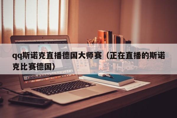 qq斯诺克直播德国大师赛（正在直播的斯诺克比赛德国）