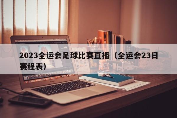 2023全运会足球比赛直播（全运会23日赛程表）