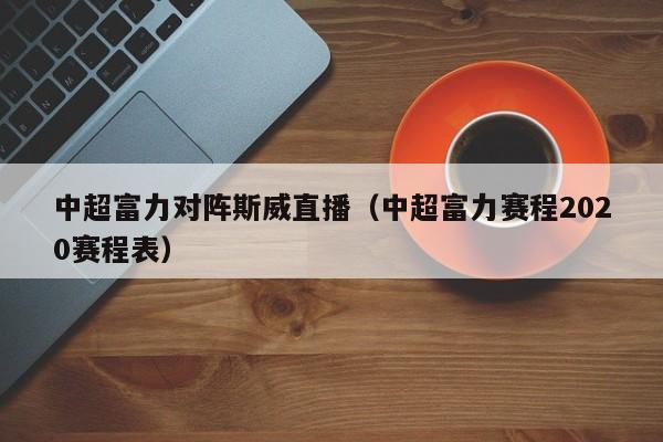 中超富力对阵斯威直播（中超富力赛程2020赛程表）
