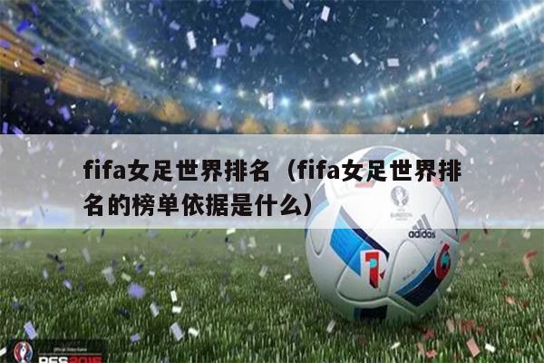 fifa女足世界排名（fifa女足世界排名的榜单依据是什么）
