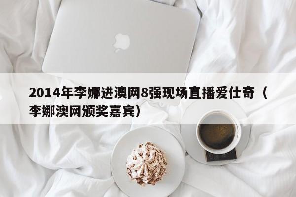 2014年李娜进澳网8强现场直播爱仕奇（李娜澳网颁奖嘉宾）