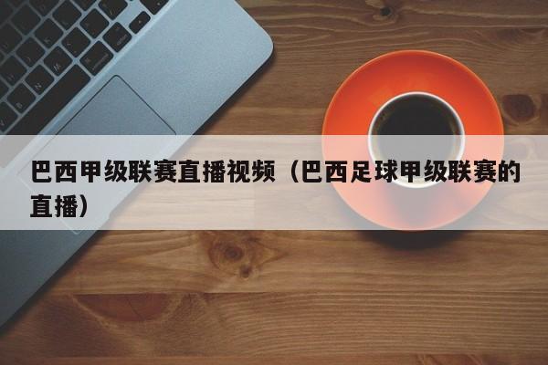 巴西甲级联赛直播视频（巴西足球甲级联赛的直播）