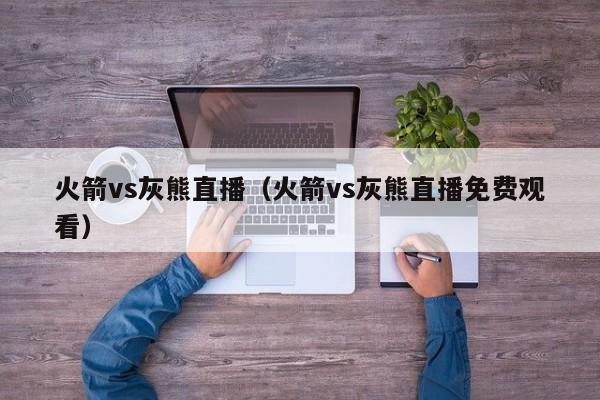 火箭vs灰熊直播（火箭vs灰熊直播免费观看）