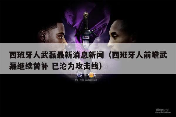 西班牙人武磊最新消息新闻（西班牙人前瞻武磊继续替补 已沦为攻击线）
