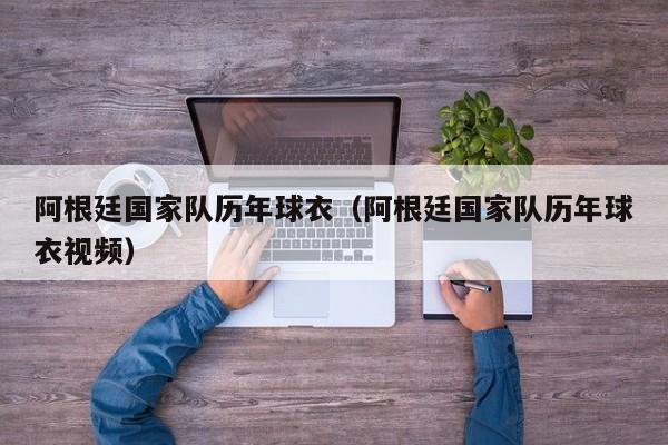 阿根廷国家队历年球衣（阿根廷国家队历年球衣视频）