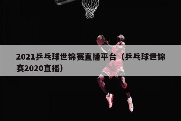2021乒乓球世锦赛直播平台（乒乓球世锦赛2020直播）