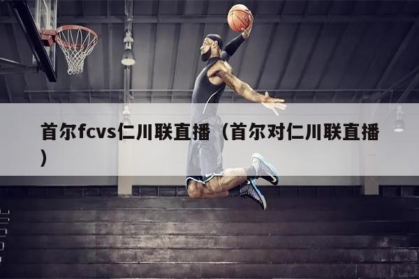 首尔fcvs仁川联直播（首尔对仁川联直播）