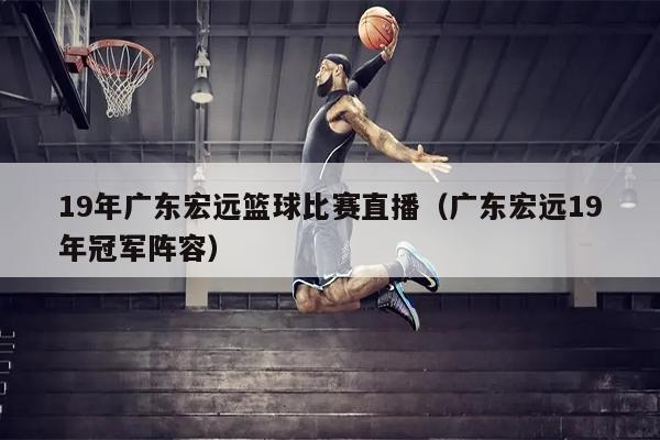 19年广东宏远篮球比赛直播（广东宏远19年冠军阵容）