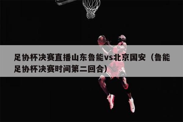 足协杯决赛直播山东鲁能vs北京国安（鲁能足协杯决赛时间第二回合）