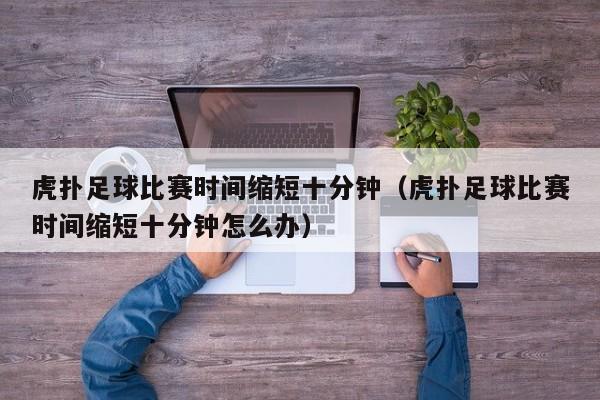 虎扑足球比赛时间缩短十分钟（虎扑足球比赛时间缩短十分钟怎么办）