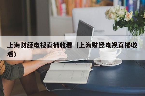 上海财经电视直播收看（上海财经电视直播收看）