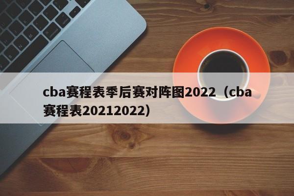 cba赛程表季后赛对阵图2022（cba赛程表20212022）