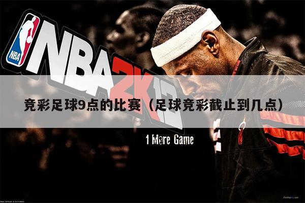 竞彩足球9点的比赛（足球竞彩截止到几点）