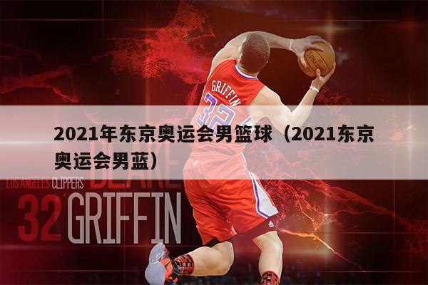 2021年东京奥运会男篮球（2021东京奥运会男蓝）