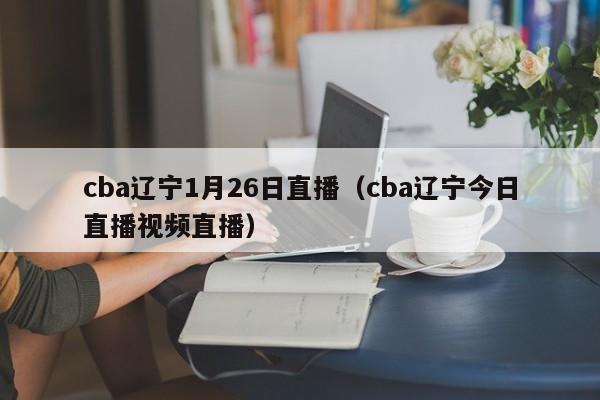 cba辽宁1月26日直播（cba辽宁今日直播视频直播）