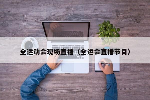 全运动会现场直播（全运会直播节目）