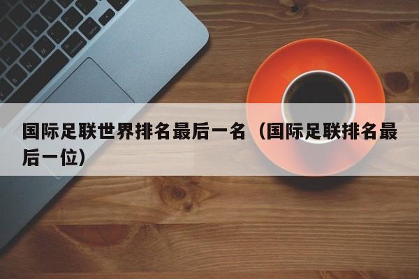 国际足联世界排名最后一名（国际足联排名最后一位）