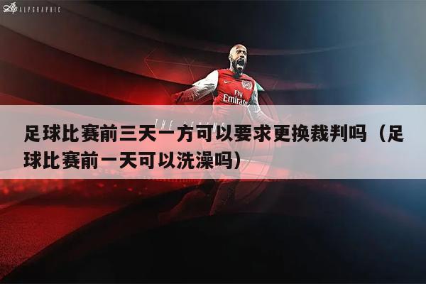 足球比赛前三天一方可以要求更换裁判吗（足球比赛前一天可以洗澡吗）