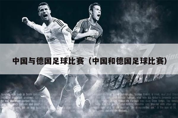 中国与德国足球比赛（中国和德国足球比赛）