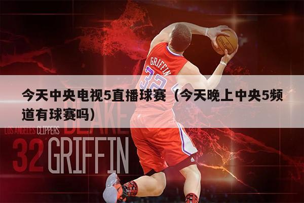 今天中央电视5直播球赛（今天晚上中央5频道有球赛吗）