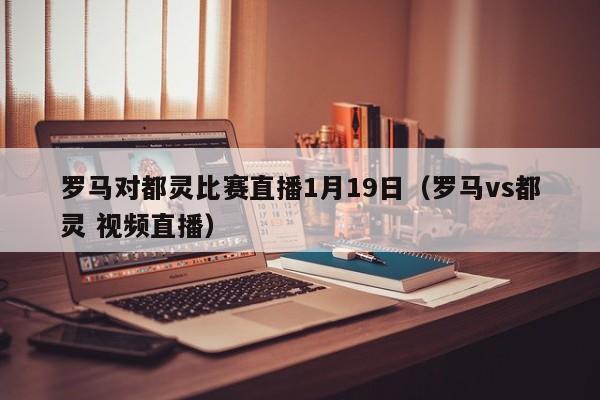 罗马对都灵比赛直播1月19日（罗马vs都灵 视频直播）