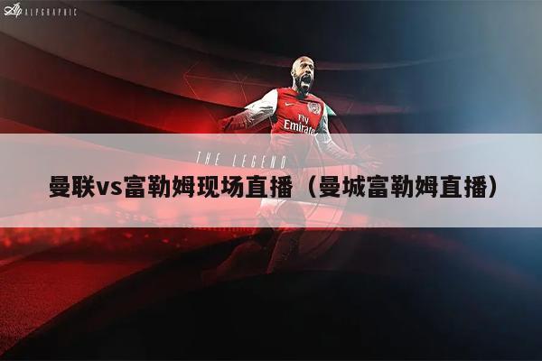 曼联vs富勒姆现场直播（曼城富勒姆直播）